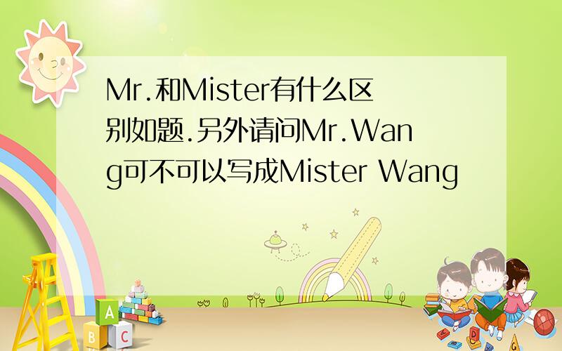 Mr.和Mister有什么区别如题.另外请问Mr.Wang可不可以写成Mister Wang