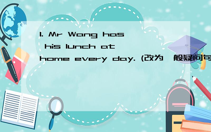 1. Mr Wang has his lunch at home every day. (改为一般疑问句)_________ Mr Wang _________ his lunch at home every day? 2. She often did some washing when she was young. (变为否定句) She _________ often _________ _________ _________ when she