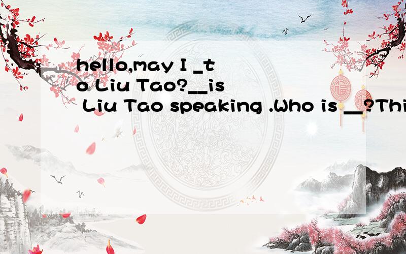 hello,may I _to Liu Tao?__is Liu Tao speaking .Who is __?This is Mr Wang ,why aare you absenthello,may I _to Liu Tao?__is Liu Tao speaking .Who is __?This is Mr Wang ,why aare you absent today?I am __（有病的）I have got a__ __（重感冒）I a