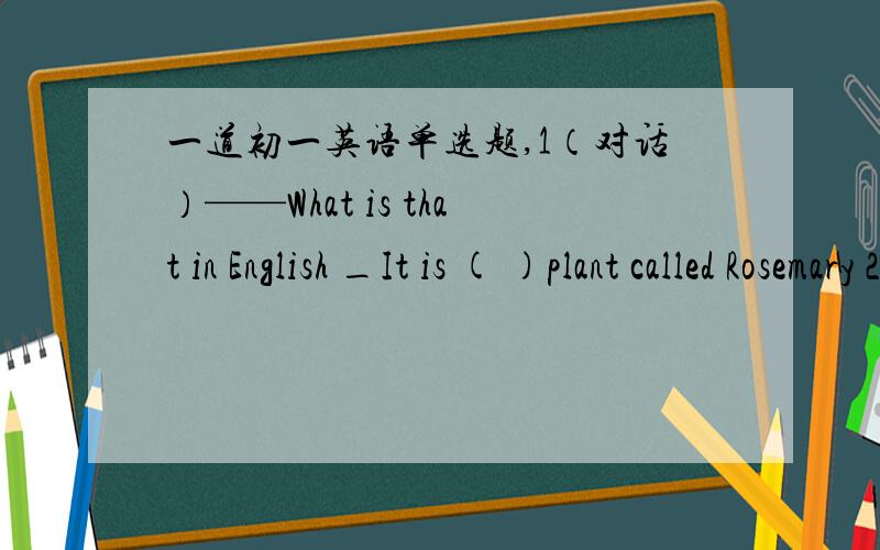 一道初一英语单选题,1（对话）——What is that in English _It is ( )plant called Rosemary 2Don't jump to a conclusion!Let is ( )the problem first.3(对话）——（ ）is your mather Dongdang _She is in the kichen A How B where C what