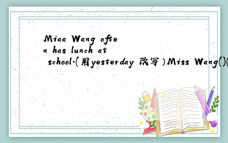 Miaa Wang often has lunch at school.(用yesterday 改写）Miss Wang()()at school yesterday