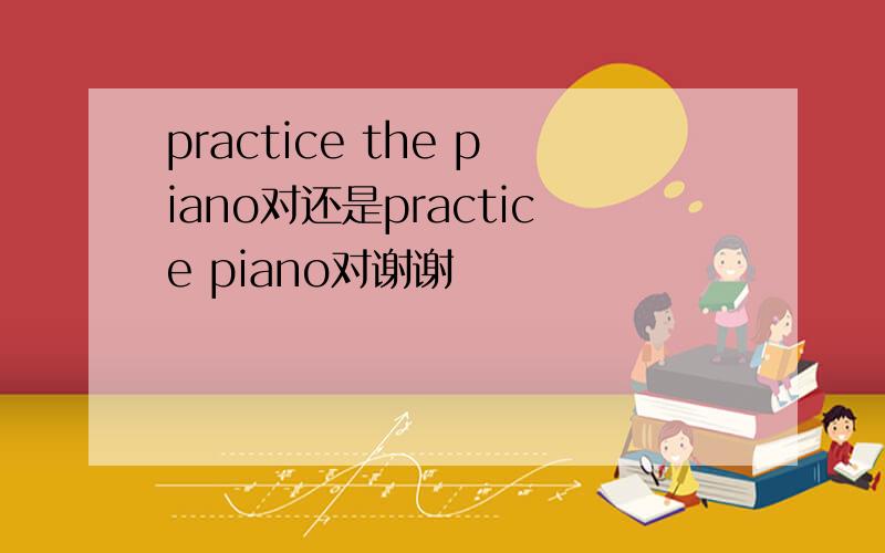 practice the piano对还是practice piano对谢谢