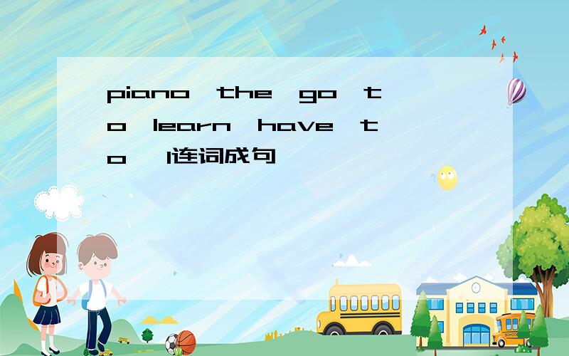 piano,the,go,to,learn,have,to ,I连词成句