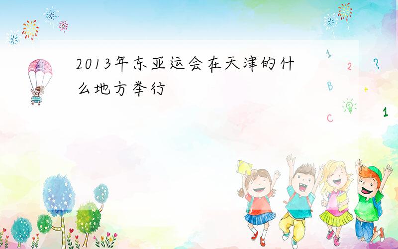 2013年东亚运会在天津的什么地方举行