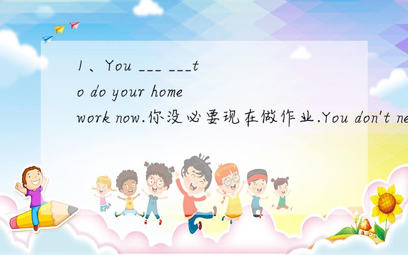 1、You ___ ___to do your homework now.你没必要现在做作业.You don't need to do your homework now.这样做行不行