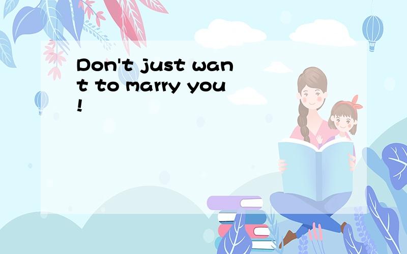 Don't just want to marry you!