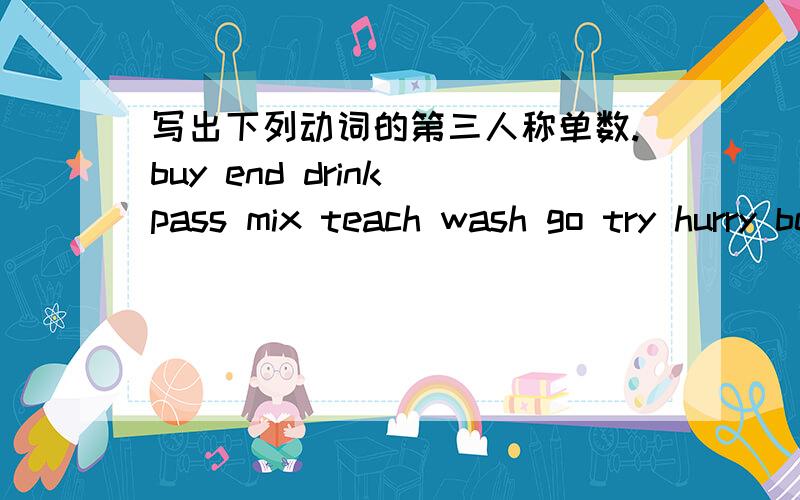 写出下列动词的第三人称单数.buy end drink pass mix teach wash go try hurry be have
