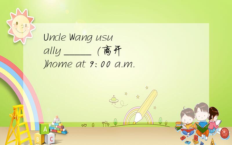 Uncle Wang usually _____ (离开）home at 9：00 a.m.