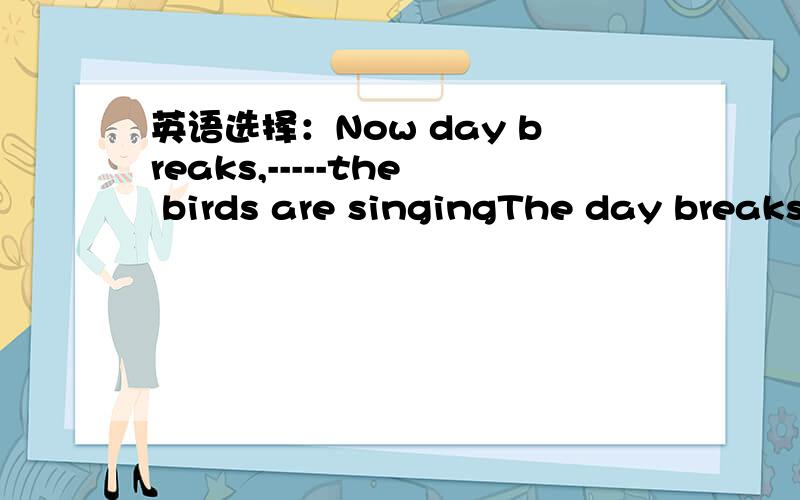 英语选择：Now day breaks,-----the birds are singingThe day breaks ______the birds are singing.A:because B:and C:since D:for选择并说明理由!