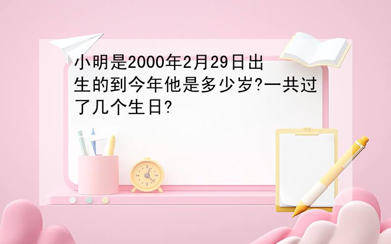 小明是2000年2月29日出生的到今年他是多少岁?一共过了几个生日?