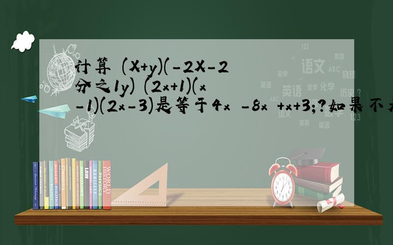 计算 (X+y)(-2X-2分之1y) (2x+1)(x-1)(2x-3)是等于4x³-8x²+x+3;?如果不是,请回答