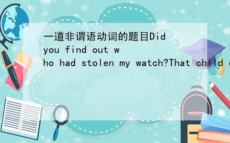 一道非谓语动词的题目Did you find out who had stolen my watch?That child didn't admit _____ doing that / having doing that为什么选后面一个?