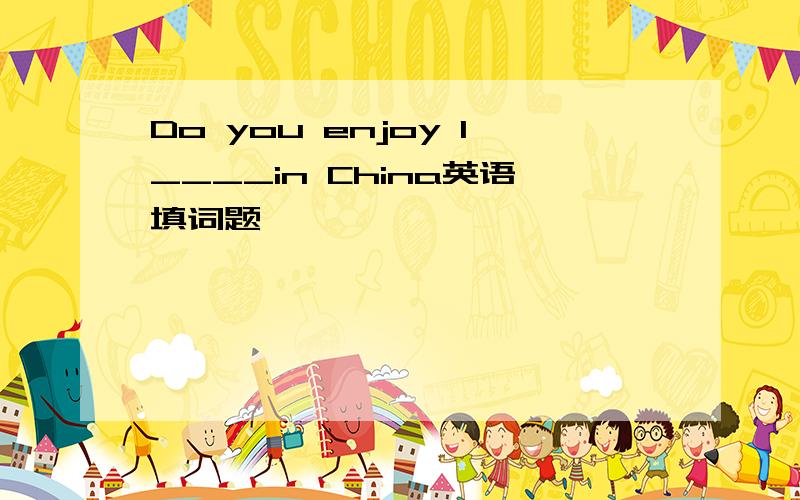 Do you enjoy l____in China英语填词题