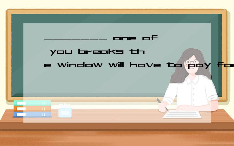 _______ one of you breaks the window will have to pay for it.A．Whoever    B．Whatever    C．Whichever    D．Wherever.