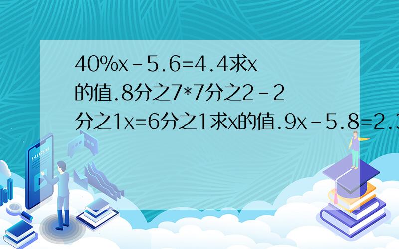 40％x-5.6=4.4求x的值.8分之7*7分之2-2分之1x=6分之1求x的值.9x-5.8=2.3求x的值.