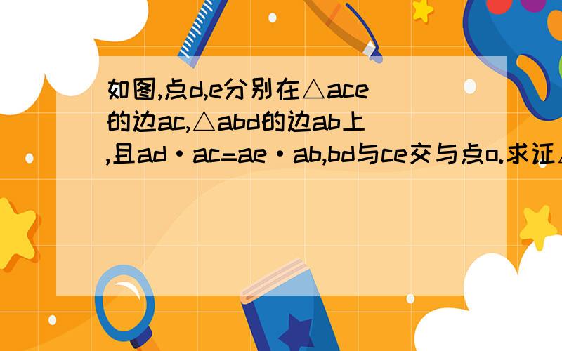 如图,点d,e分别在△ace的边ac,△abd的边ab上,且ad·ac=ae·ab,bd与ce交与点o.求证△boe∽cod