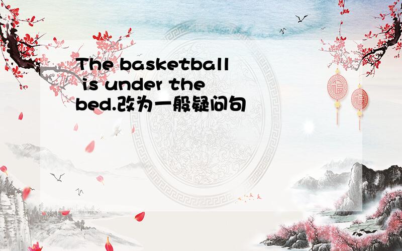 The basketball is under the bed.改为一般疑问句
