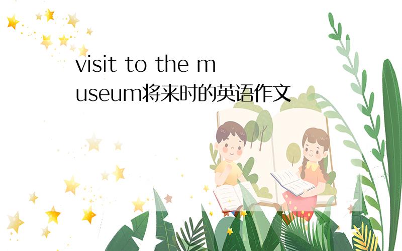 visit to the museum将来时的英语作文
