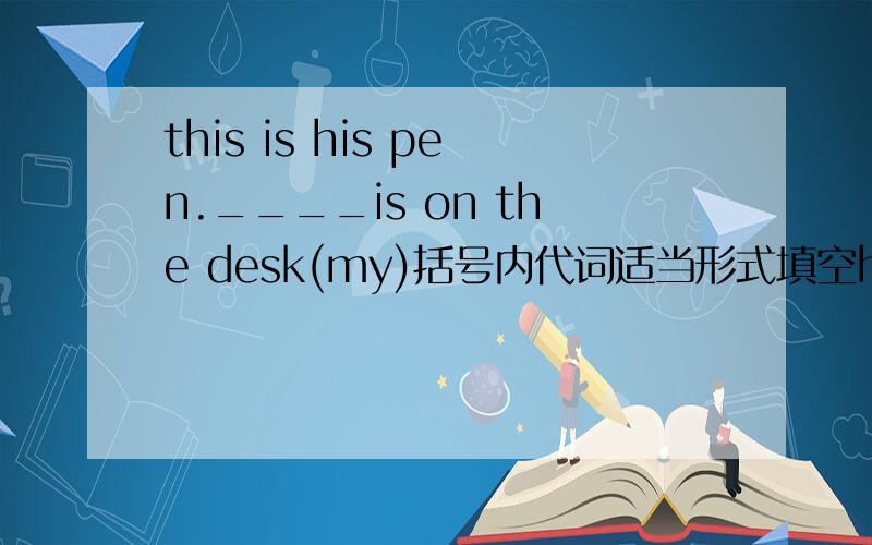 this is his pen.____is on the desk(my)括号内代词适当形式填空he is a friend of___(her)my bag is bigger than___(he)she is ____(our)friend____teacher is mr.wang.(they)