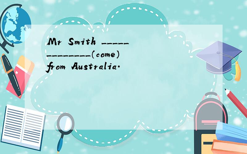 Mr Smith _____________（come）from Australia.