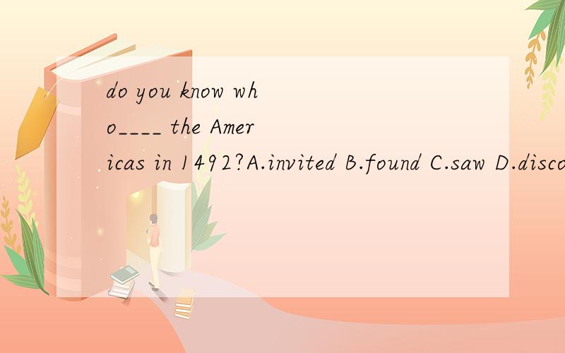 do you know who____ the Americas in 1492?A.invited B.found C.saw D.discovered
