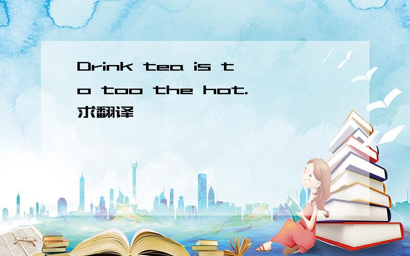 Drink tea is to too the hot.求翻译