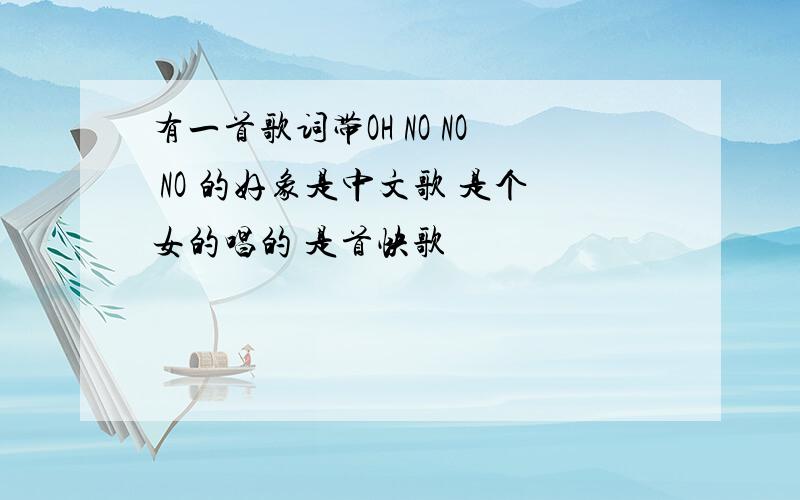 有一首歌词带OH NO NO NO 的好象是中文歌 是个女的唱的 是首快歌