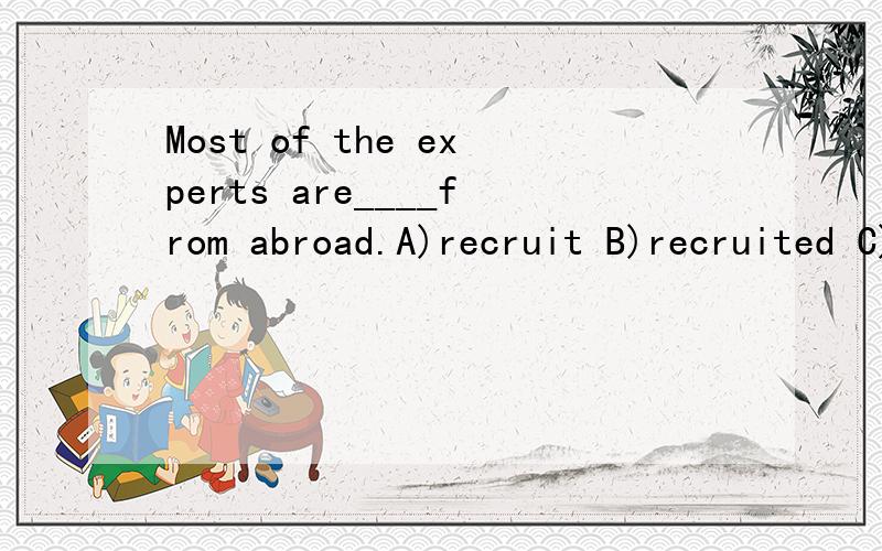 Most of the experts are____from abroad.A)recruit B)recruited C)recruitingMost of the experts are____from abroad.A)recruit B)recruited C)recruiting麻烦谁可以告诉我选哪个?为什么?以及这句话翻译.