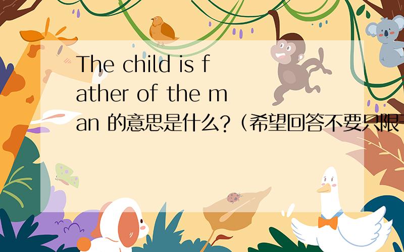 The child is father of the man 的意思是什么?（希望回答不要只限于字面意思,要有思想深度．拜托了）