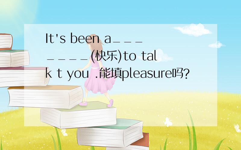 It's been a_______(快乐)to talk t you .能填pleasure吗?