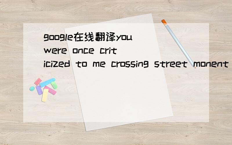 google在线翻译you were once criticized to me crossing street monent be going