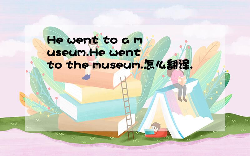 He went to a museum.He went to the museum.怎么翻译.