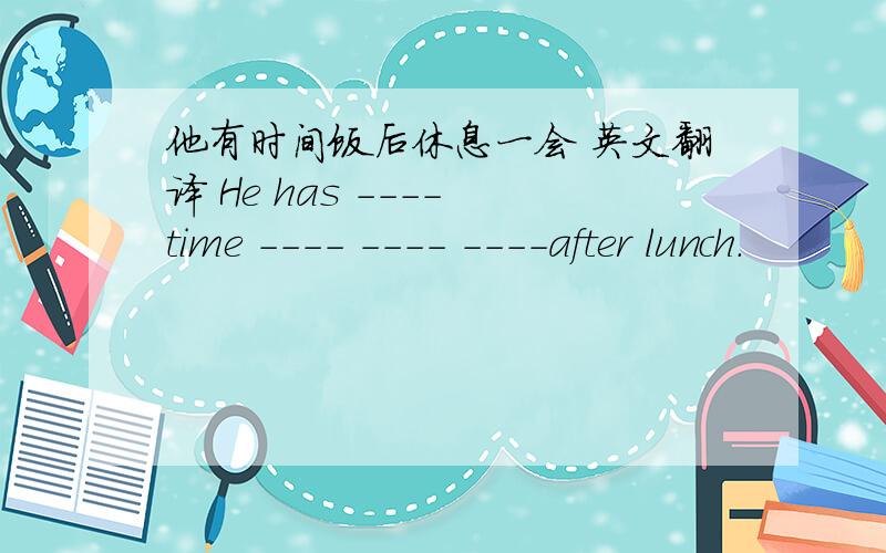 他有时间饭后休息一会 英文翻译 He has ---- time ---- ---- ----after lunch.