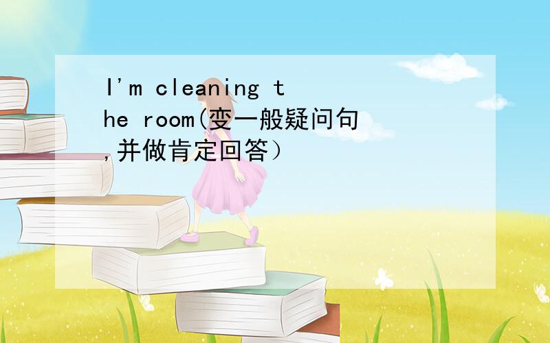 I'm cleaning the room(变一般疑问句,并做肯定回答）