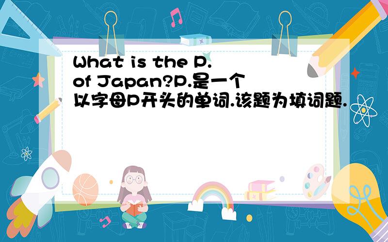 What is the P.of Japan?P.是一个以字母P开头的单词.该题为填词题.