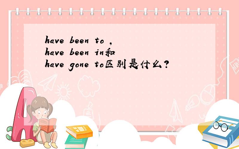 have been to ,have been in和 have gone to区别是什么?