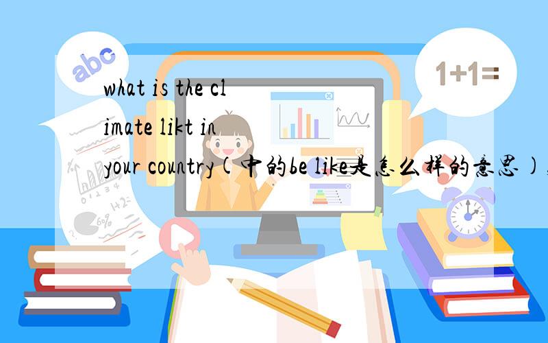 what is the climate likt in your country(中的be like是怎么样的意思),那这句话可不可以改成how climate in your country