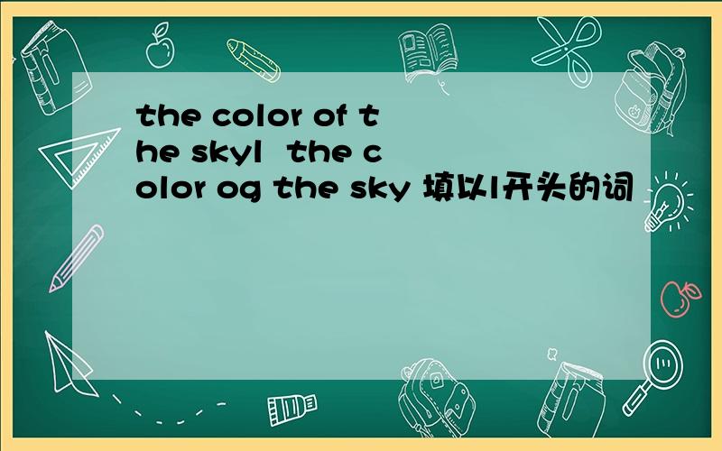 the color of the skyl  the color og the sky 填以l开头的词