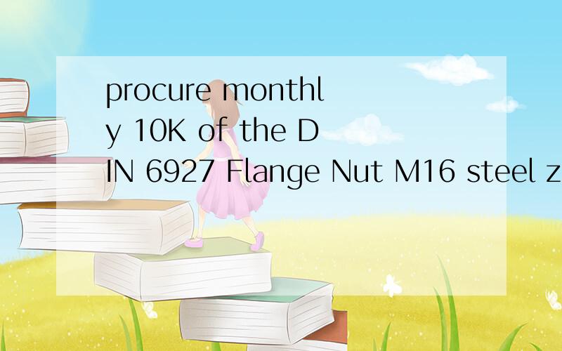 procure monthly 10K of the DIN 6927 Flange Nut M16 steel zinc plated 翻译并解释该法兰的材料