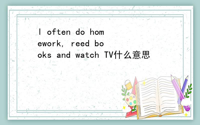 l often do homework, reed books and watch TV什么意思