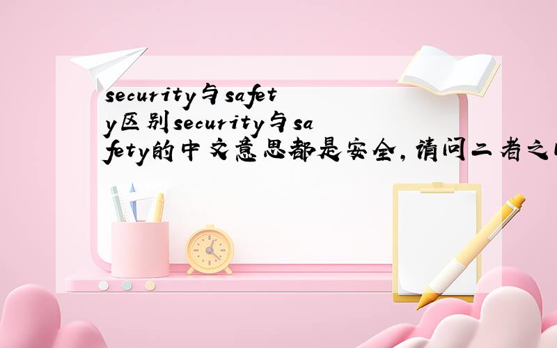 security与safety区别security与safety的中文意思都是安全,请问二者之间的区别在哪里?