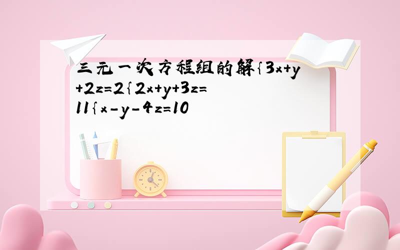 三元一次方程组的解｛3x+y+2z=2｛2x+y+3z=11｛x-y-4z=10