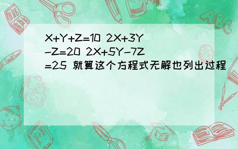 X+Y+Z=10 2X+3Y-Z=20 2X+5Y-7Z=25 就算这个方程式无解也列出过程
