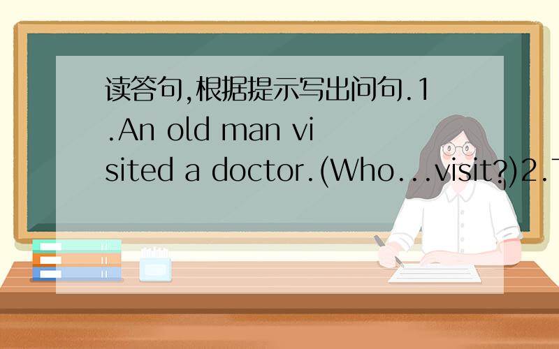 读答句,根据提示写出问句.1.An old man visited a doctor.(Who...visit?)2.The doctor listened to his heart.(What...do?)3.The old man felt really bad.(How...)4.The old man died outside the door.(Where...die?)