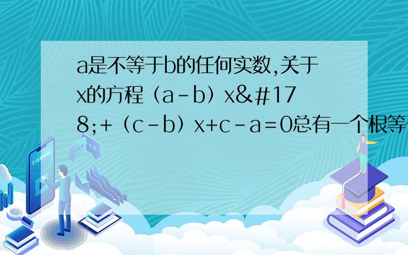 a是不等于b的任何实数,关于x的方程（a-b）x²+（c-b）x+c-a＝0总有一个根等于
