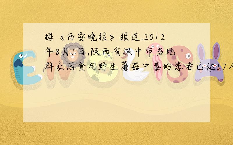 据《西安晚报》报道,2012年8月1日,陕西省汉中市多地群众因食用野生蘑菇中毒的患者已达57人,其中7人身亡,46人仍在医院接受治疗,专家介绍,蘑菇中毒事件多发生于夏季,6.9月常见的有毒鹅膏菌