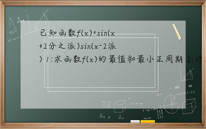 已知函数f(x)=sin(x+2分之派)sin(x-2派) 1:求函数f(x)的最值和最小正周期 2:计算f(6分之派+f(12分之派)