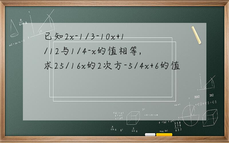 已知2x-1/3-10x+1/12与1/4-x的值相等,求25/16x的2次方-5/4x+6的值