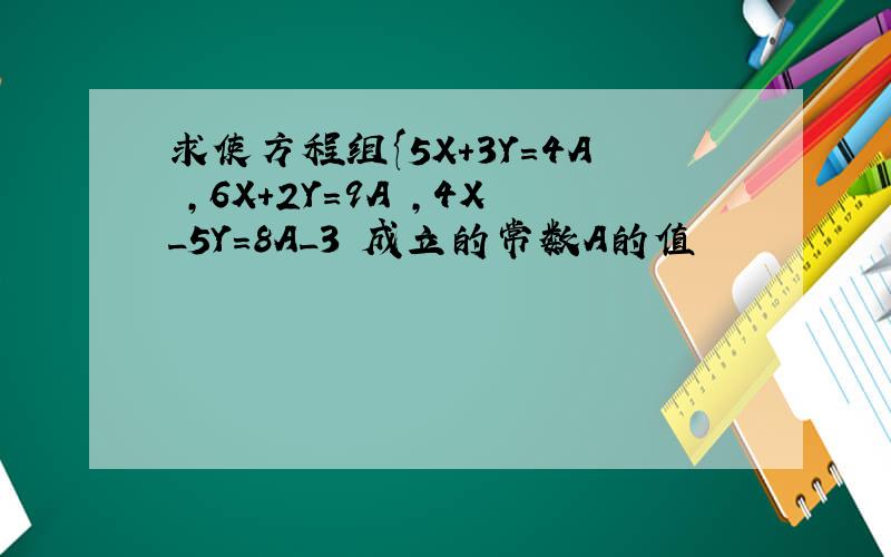 求使方程组{5X+3Y=4A ,6X+2Y=9A ,4X_5Y=8A_3 成立的常数A的值