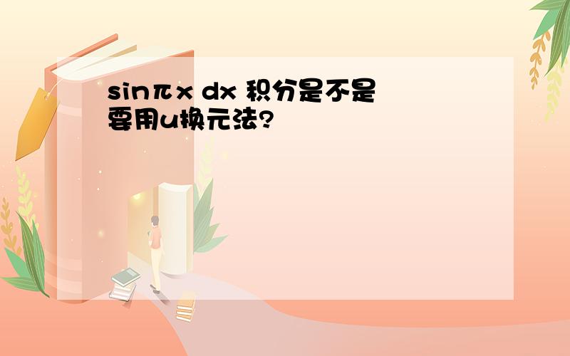 sinπx dx 积分是不是要用u换元法?